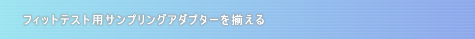 フィットテスト用サンプリングアダプターを揃える
