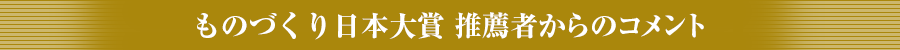 ものづくり日本大賞推薦者からのコメント