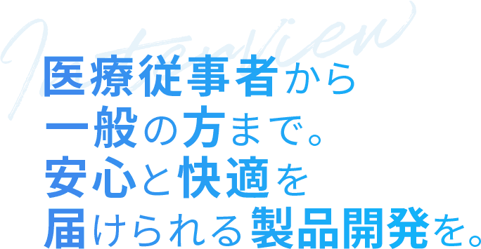 医療従事者から一般の方まで。安心と快適を届けられる製品開発を。