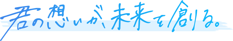 君の想いが、未来を創る。