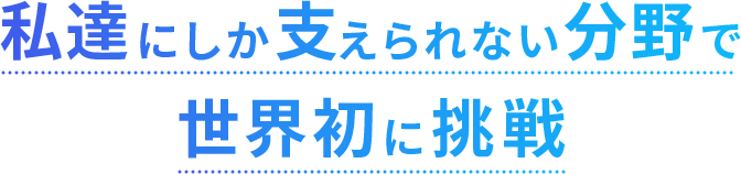 私達にしか支えられない分野で挑戦し続ける