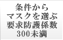 条件からマスクを選ぶ 要求防護係数300未満