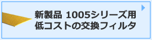 新製品 1005シリーズ用 低コストの交換フィルタ